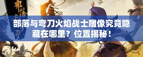 部落与弯刀火焰战士雕像究竟隐藏在哪里？位置揭秘！