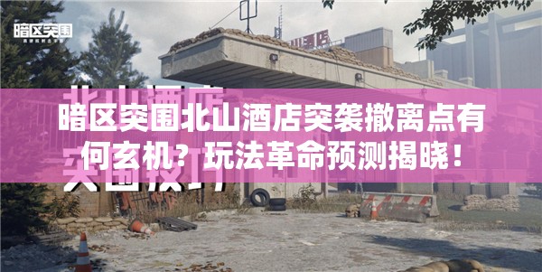 暗区突围北山酒店突袭撤离点有何玄机？玩法革命预测揭晓！