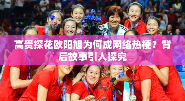 高贵探花欧阳旭为何成网络热梗？背后故事引人探究