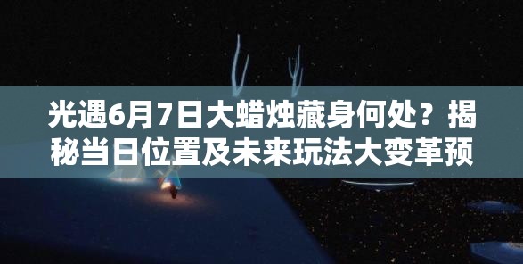 光遇6月7日大蜡烛藏身何处？揭秘当日位置及未来玩法大变革预测