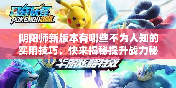 阴阳师新版本有哪些不为人知的实用技巧，快来揭秘提升战力秘诀？