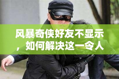 风暴奇侠好友不显示，如何解决这一令人困扰的社交难题？