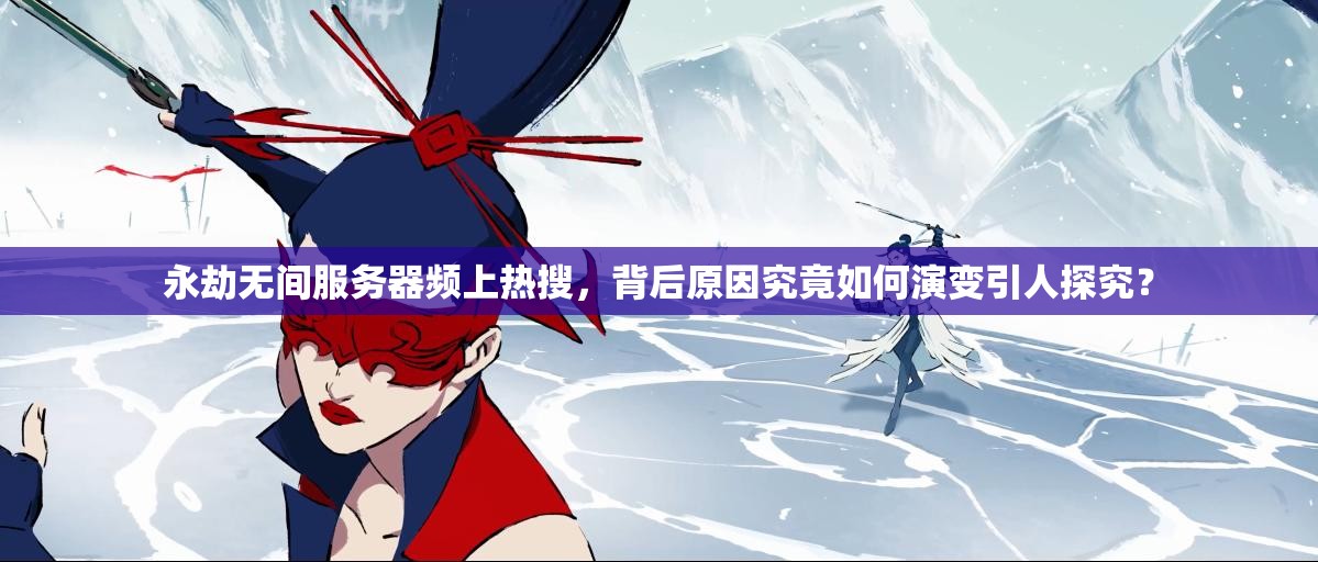 永劫无间服务器频上热搜，背后原因究竟如何演变引人探究？