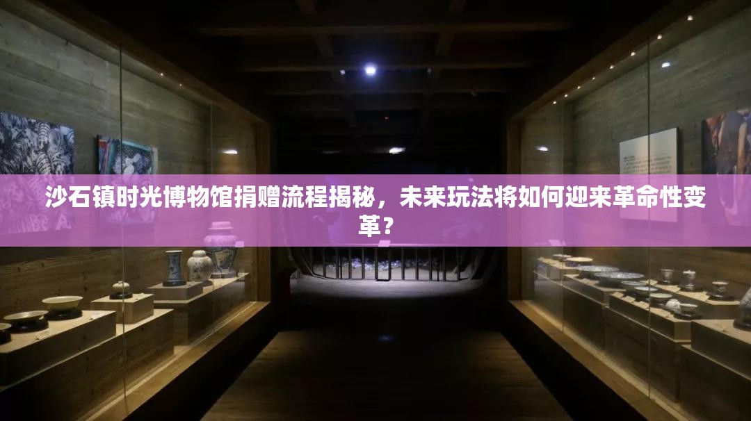 沙石镇时光博物馆捐赠流程揭秘，未来玩法将如何迎来革命性变革？