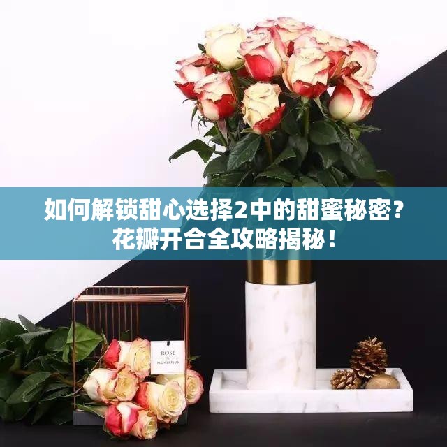 如何解锁甜心选择2中的甜蜜秘密？花瓣开合全攻略揭秘！
