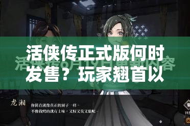 活侠传正式版何时发售？玩家翘首以盼的日期揭晓在即！