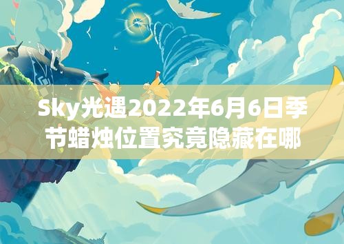 Sky光遇2022年6月6日季节蜡烛位置究竟隐藏在哪里？