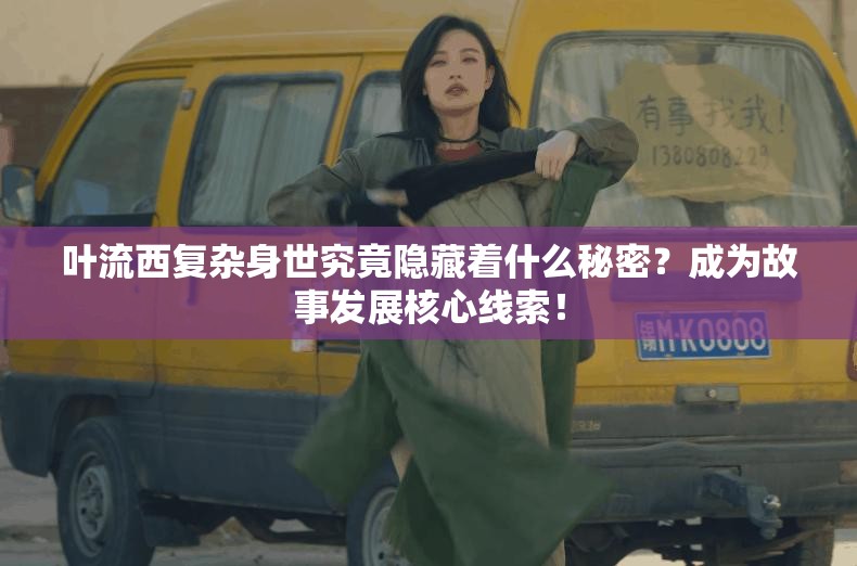 叶流西复杂身世究竟隐藏着什么秘密？成为故事发展核心线索！