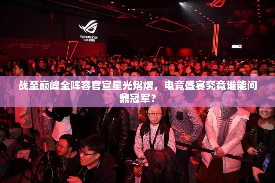 战至巅峰全阵容官宣星光熠熠，电竞盛宴究竟谁能问鼎冠军？