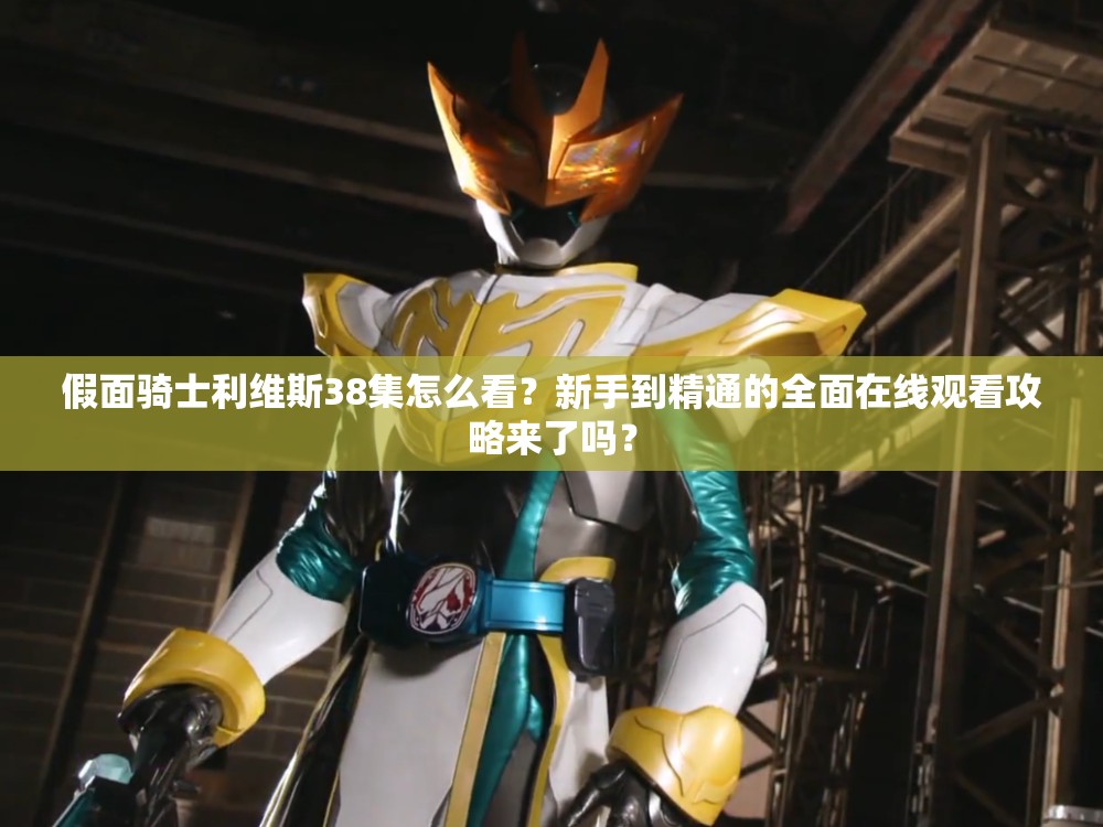 假面骑士利维斯38集怎么看？新手到精通的全面在线观看攻略来了吗？