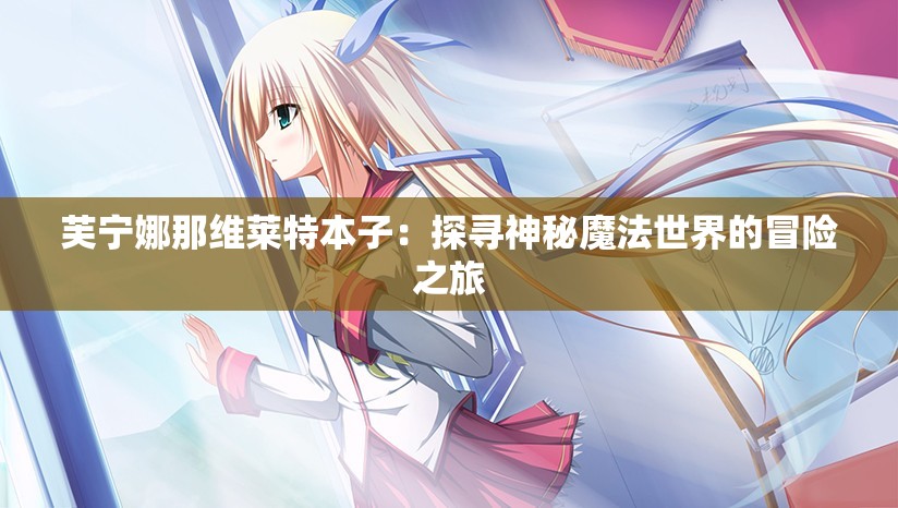 芙宁娜那维莱特本子：探寻神秘魔法世界的冒险之旅