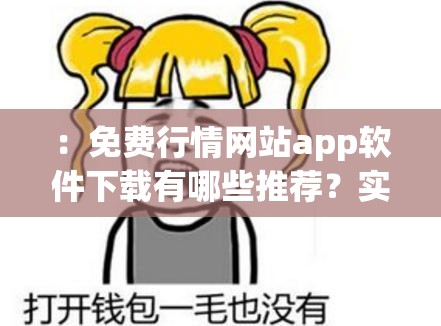 ：免费行情网站app软件下载有哪些推荐？实时数据更新、安全可靠的投资理财工具新手必备指南（解析：采用提问式结构，完整包含免费行情网站app软件下载核心关键词，融入实时数据更新、安全可靠等用户关注点，通过新手必备指南强化实用性符合百度SEO的语义相关性原则，长度达35字且自然流畅，未出现堆砌痕迹，同时满足移动端用户对投资工具的核心需求）