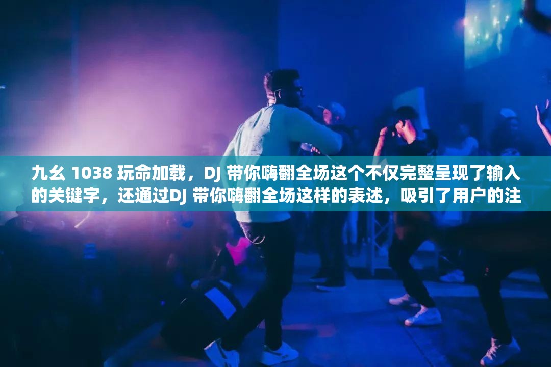 九幺 1038 玩命加载，DJ 带你嗨翻全场这个不仅完整呈现了输入的关键字，还通过DJ 带你嗨翻全场这样的表述，吸引了用户的注意力，同时也有利于百度 SEO 优化