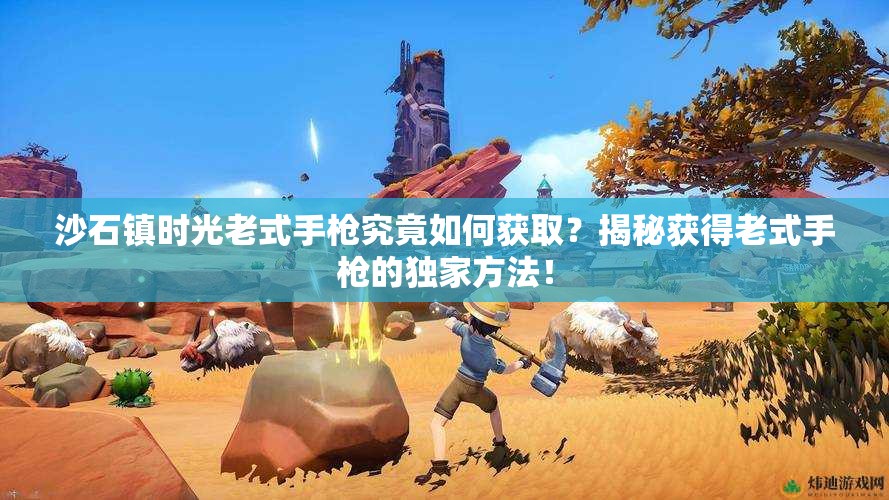 沙石镇时光老式手枪究竟如何获取？揭秘获得老式手枪的独家方法！