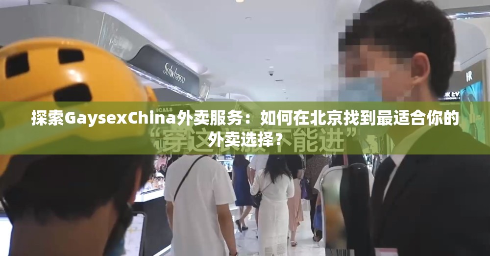 探索GaysexChina外卖服务：如何在北京找到最适合你的外卖选择？