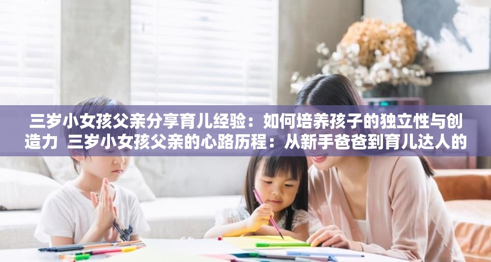 三岁小女孩父亲分享育儿经验：如何培养孩子的独立性与创造力  三岁小女孩父亲的心路历程：从新手爸爸到育儿达人的成长故事  三岁小女孩父亲的日常：陪伴与教育中的点滴心得与实用技巧  三岁小女孩父亲揭秘：如何在忙碌工作中平衡家庭与亲子时光  三岁小女孩父亲的育儿宝典：科学方法助力孩子健康成长