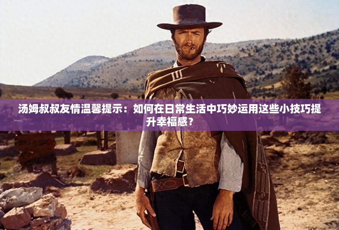 汤姆叔叔友情温馨提示：如何在日常生活中巧妙运用这些小技巧提升幸福感？