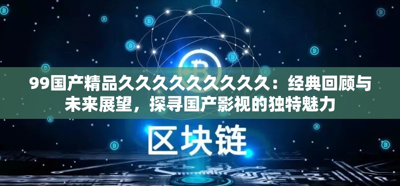 99国产精品久久久久久久久久久：经典回顾与未来展望，探寻国产影视的独特魅力