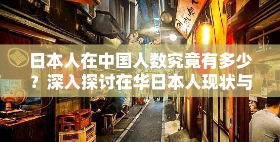 日本人在中国人数究竟有多少？深入探讨在华日本人现状与趋势或者：想知道日本人在中国人数的具体情况吗？一起来详细了解一下