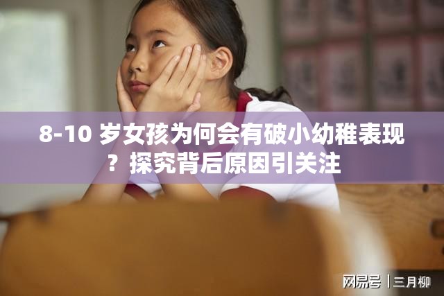 8-10 岁女孩为何会有破小幼稚表现？探究背后原因引关注