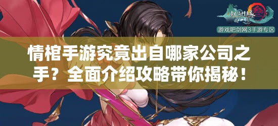 情棺手游究竟出自哪家公司之手？全面介绍攻略带你揭秘！