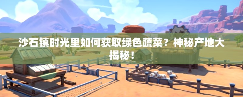 沙石镇时光里如何获取绿色蔬菜？神秘产地大揭秘！