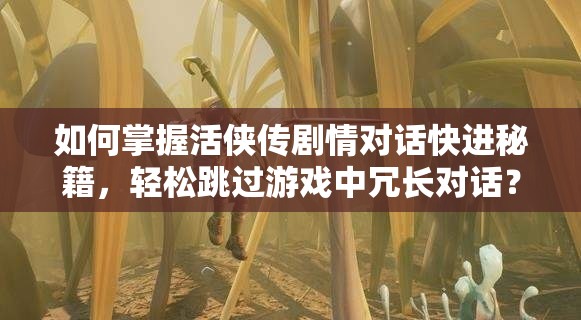 如何掌握活侠传剧情对话快进秘籍，轻松跳过游戏中冗长对话？