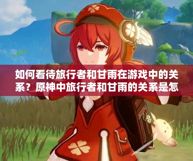 如何看待旅行者和甘雨在游戏中的关系？原神中旅行者和甘雨的关系是怎样的？