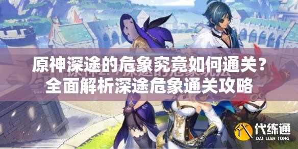 原神深途的危象究竟如何通关？全面解析深途危象通关攻略