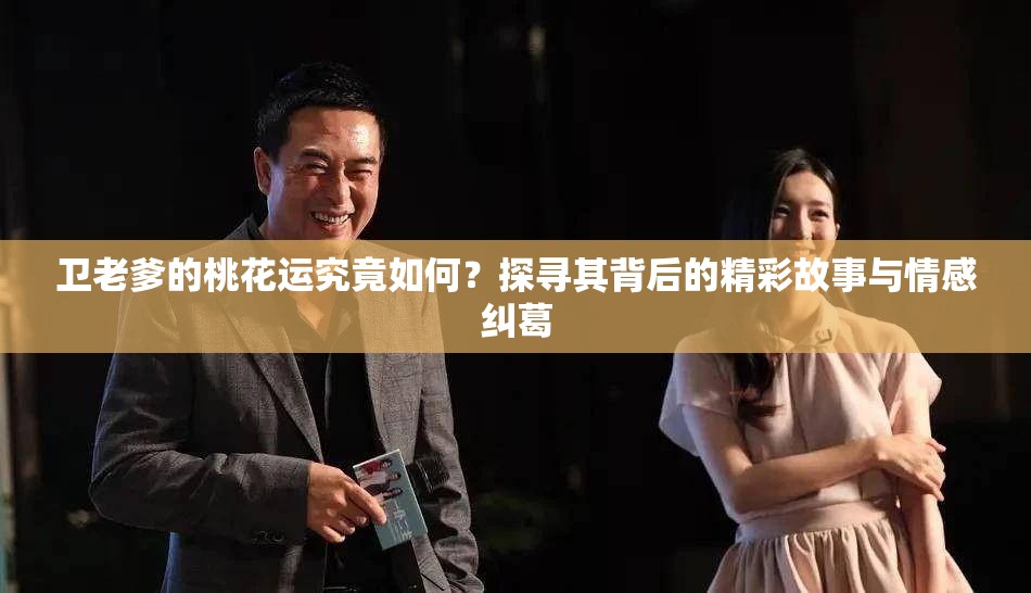 卫老爹的桃花运究竟如何？探寻其背后的精彩故事与情感纠葛