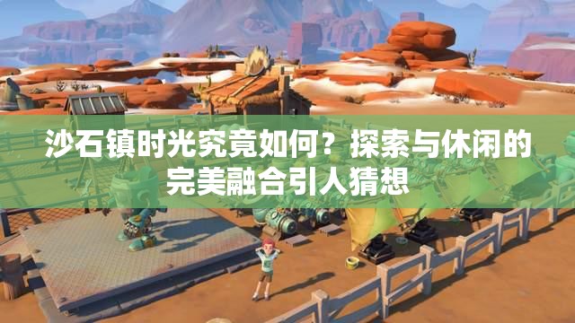 沙石镇时光究竟如何？探索与休闲的完美融合引人猜想