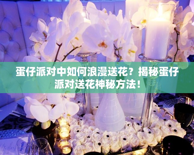 蛋仔派对中如何浪漫送花？揭秘蛋仔派对送花神秘方法！