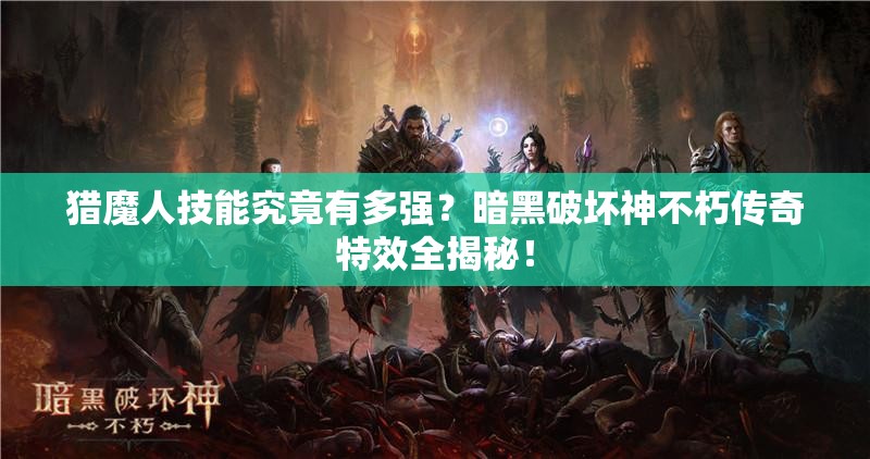 猎魔人技能究竟有多强？暗黑破坏神不朽传奇特效全揭秘！