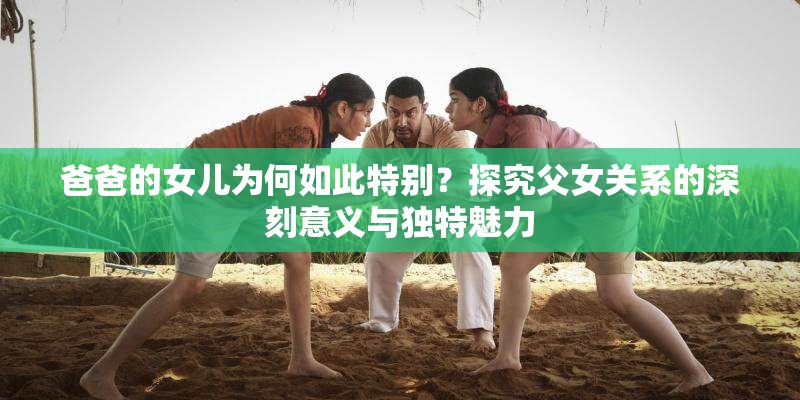 爸爸的女儿为何如此特别？探究父女关系的深刻意义与独特魅力