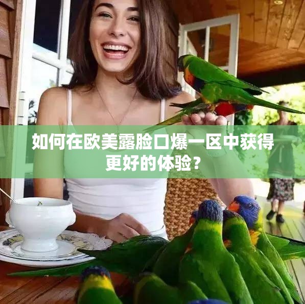 如何在欧美露脸口爆一区中获得更好的体验？