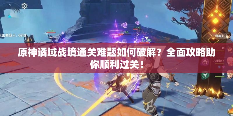 原神谲域战境通关难题如何破解？全面攻略助你顺利过关！