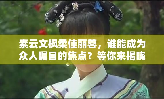 素云文枫柔佳丽蓉，谁能成为众人瞩目的焦点？等你来揭晓 或者 想知道素云文枫柔佳丽蓉背后的故事？赶紧点进来一探究竟