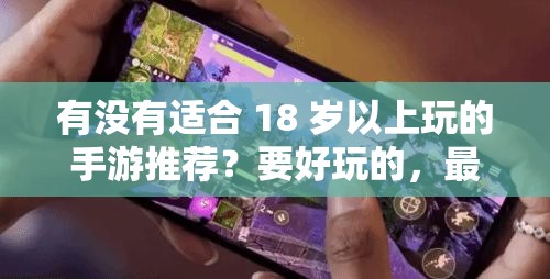 有没有适合 18 岁以上玩的手游推荐？要好玩的，最好是当下热门的