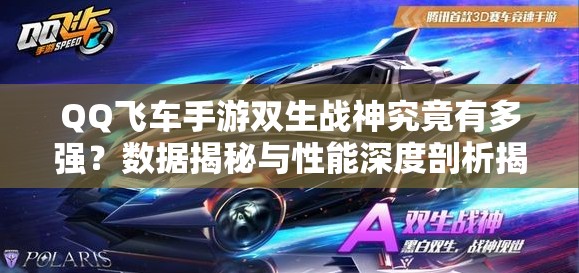 QQ飞车手游双生战神究竟有多强？数据揭秘与性能深度剖析揭晓！