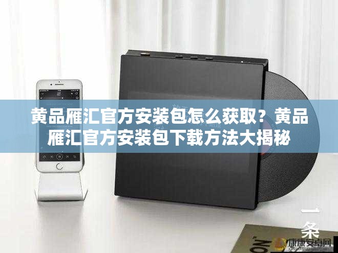 黄品雁汇官方安装包怎么获取？黄品雁汇官方安装包下载方法大揭秘