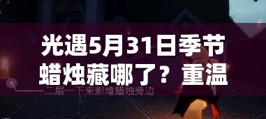 光遇5月31日季节蜡烛藏哪了？重温2022年的浪漫记忆之旅