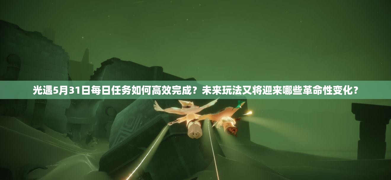 光遇5月31日每日任务如何高效完成？未来玩法又将迎来哪些革命性变化？