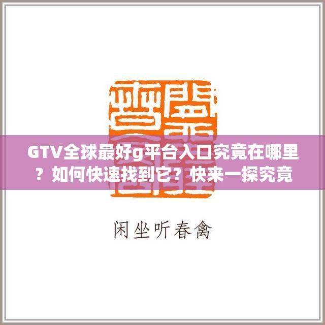 GTV全球最好g平台入口究竟在哪里？如何快速找到它？快来一探究竟