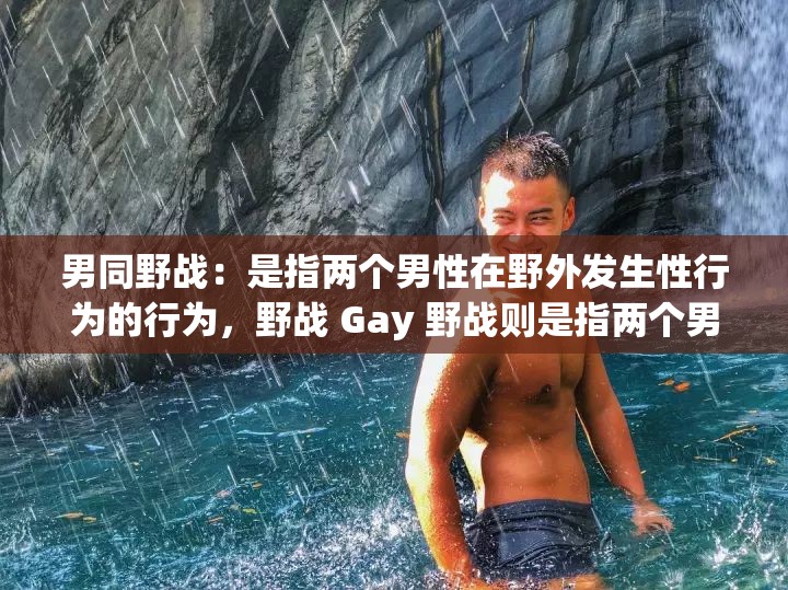 男同野战：是指两个男性在野外发生性行为的行为，野战 Gay 野战则是指两个男同性恋者在野外发生性行为的行为需要注意的是，野战是一种不安全的性行为，容易导致性病和艾滋病的传播，同时也可能会对环境造成破坏因此，建议男同性恋者在进行性行为时选择安全、卫生的场所，并使用安全套等避孕工具，以保护自己和他人的身体健康