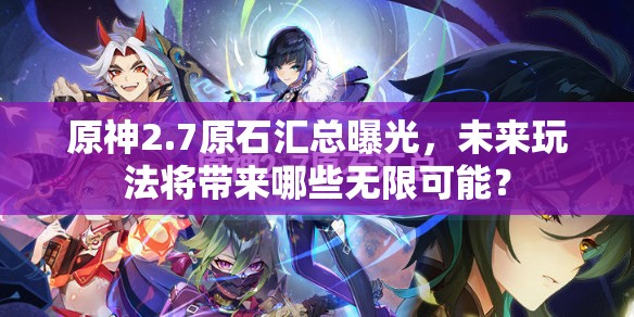 原神2.7原石汇总曝光，未来玩法将带来哪些无限可能？