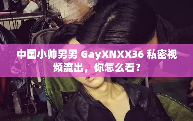 中国小帅男男 GayXNXX36 私密视频流出，你怎么看？