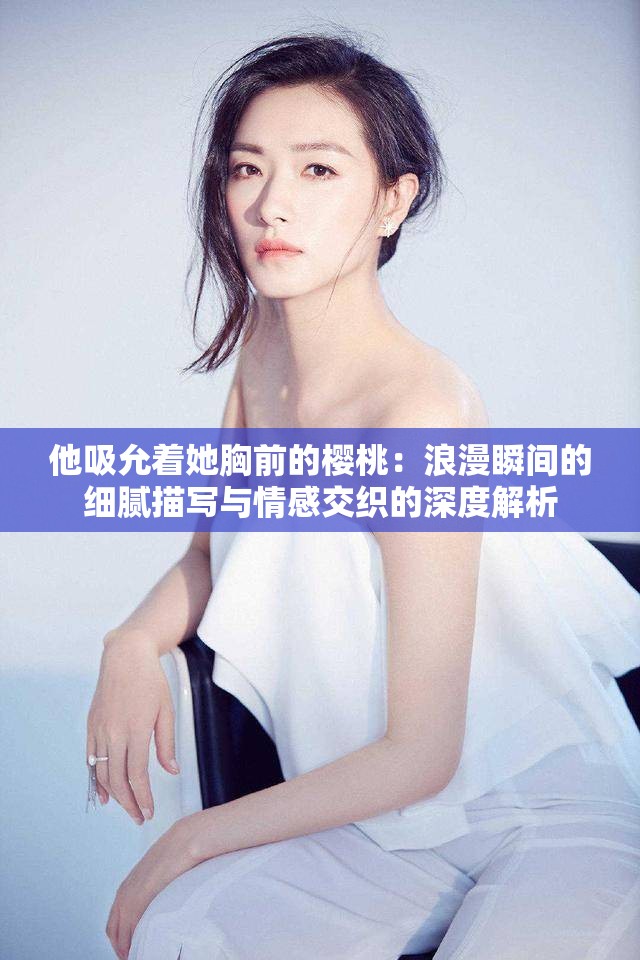 他吸允着她胸前的樱桃：浪漫瞬间的细腻描写与情感交织的深度解析