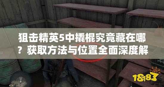 狙击精英5中撬棍究竟藏在哪？获取方法与位置全面深度解析