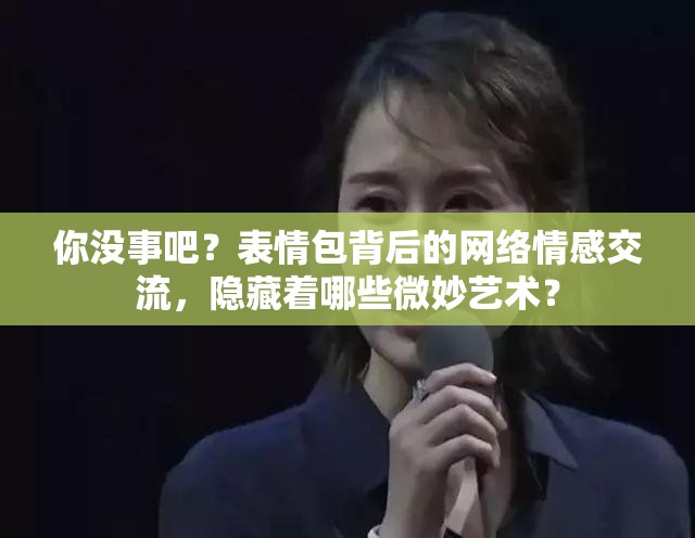 你没事吧？表情包背后的网络情感交流，隐藏着哪些微妙艺术？