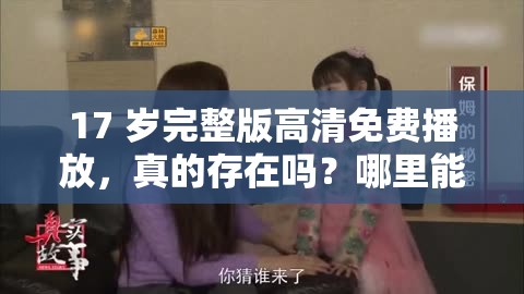 17 岁完整版高清免费播放，真的存在吗？哪里能找到？等你来揭秘17 岁完整版高清免费播放，是真实福利还是网络骗局？一起探讨想免费观看 17 岁完整版高清？怎样才能实现？这有你想要的答案